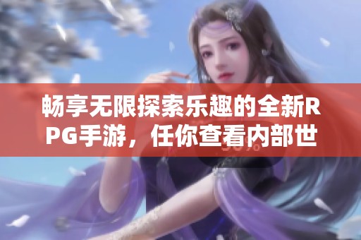 畅享无限探索乐趣的全新RPG手游，任你查看内部世界