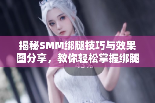 揭秘SMM绑腿技巧与效果图分享，教你轻松掌握绑腿方法