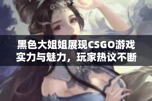 黑色大姐姐展现CSGO游戏实力与魅力，玩家热议不断