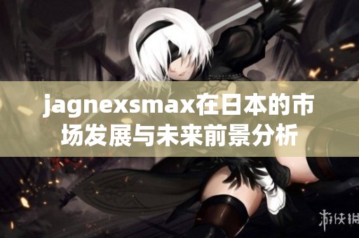 jagnexsmax在日本的市场发展与未来前景分析