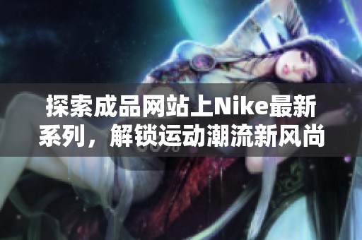 探索成品网站上Nike最新系列，解锁运动潮流新风尚