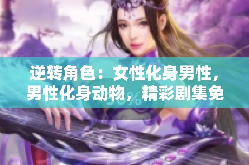 逆转角色：女性化身男性，男性化身动物，精彩剧集免费畅听！