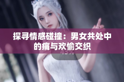 探寻情感碰撞：男女共处中的痛与欢愉交织