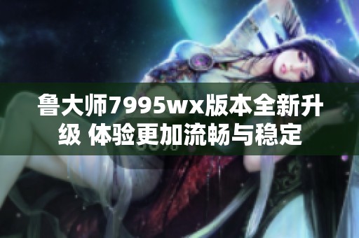 鲁大师7995wx版本全新升级 体验更加流畅与稳定