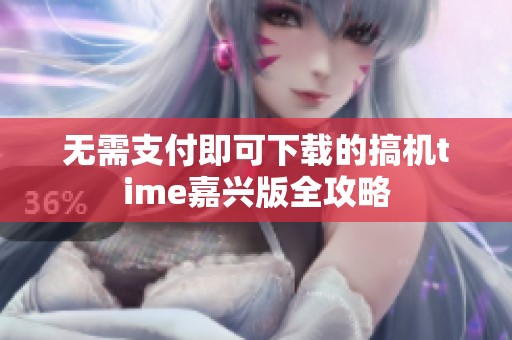 无需支付即可下载的搞机time嘉兴版全攻略