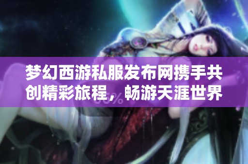 梦幻西游私服发布网携手共创精彩旅程，畅游天涯世界