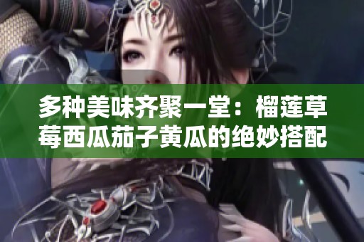 多种美味齐聚一堂：榴莲草莓西瓜茄子黄瓜的绝妙搭配探秘