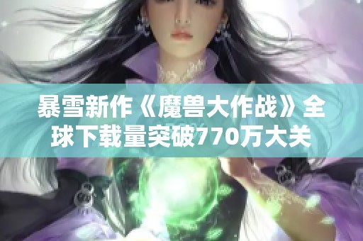 暴雪新作《魔兽大作战》全球下载量突破770万大关