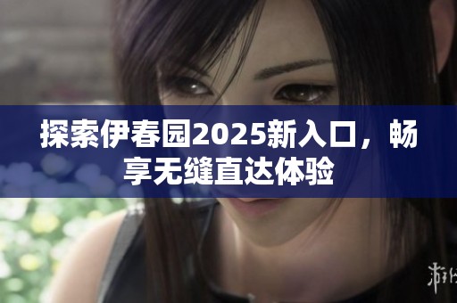 探索伊春园2025新入口，畅享无缝直达体验