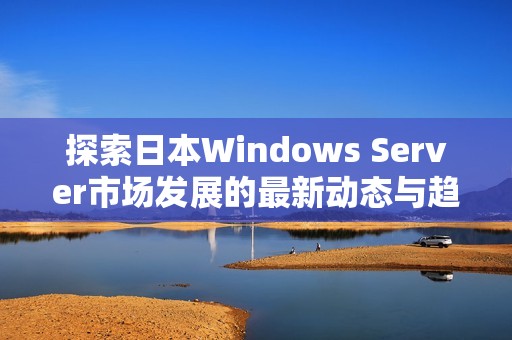 探索日本Windows Server市场发展的最新动态与趋势