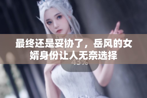 最终还是妥协了，岳风的女婿身份让人无奈选择