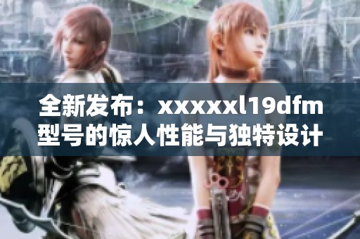 全新发布：xxxxxl19dfm型号的惊人性能与独特设计介绍