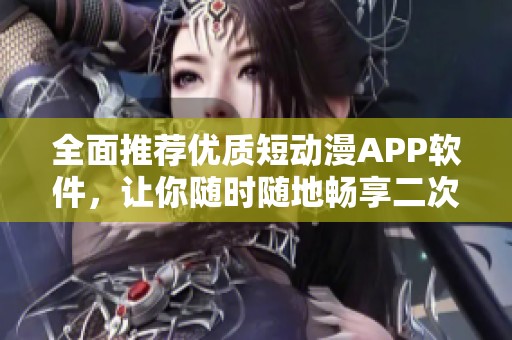 全面推荐优质短动漫APP软件，让你随时随地畅享二次元乐趣