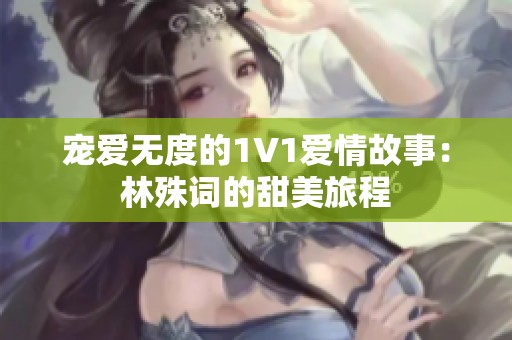 宠爱无度的1V1爱情故事：林殊词的甜美旅程