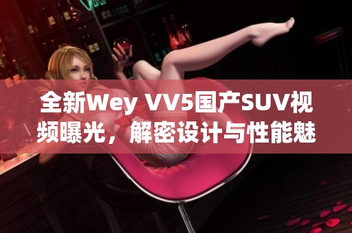 全新Wey VV5国产SUV视频曝光，解密设计与性能魅力