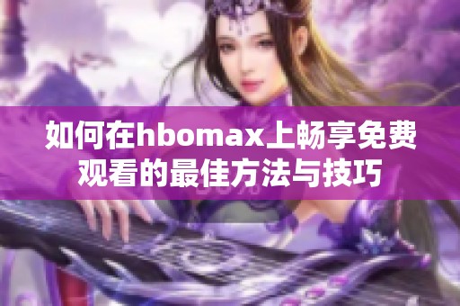 如何在hbomax上畅享免费观看的最佳方法与技巧