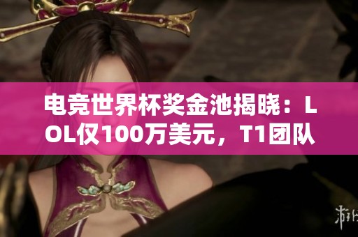 电竞世界杯奖金池揭晓：LOL仅100万美元，T1团队表示需重新评估参赛决策