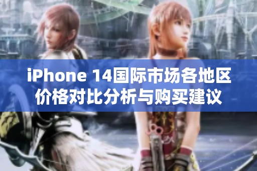 iPhone 14国际市场各地区价格对比分析与购买建议