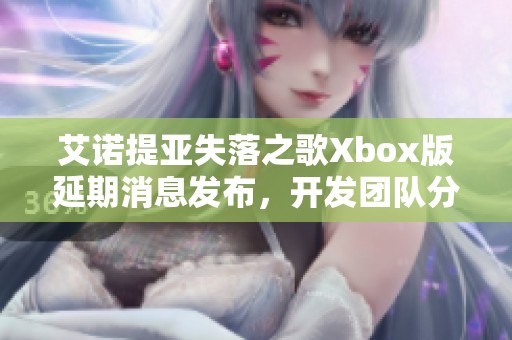 艾诺提亚失落之歌Xbox版延期消息发布，开发团队分享内心感受与未来计划