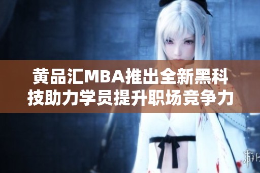 黄品汇MBA推出全新黑科技助力学员提升职场竞争力