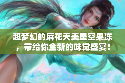 超梦幻的麻花天美星空果冻，带给你全新的味觉盛宴！