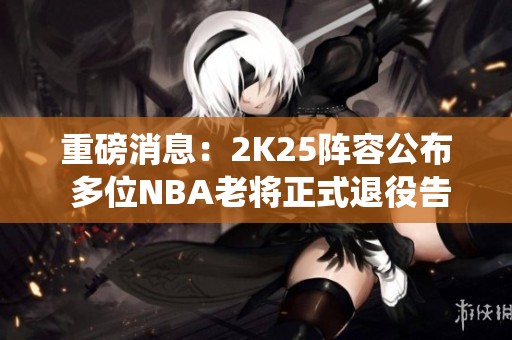 重磅消息：2K25阵容公布 多位NBA老将正式退役告别赛场