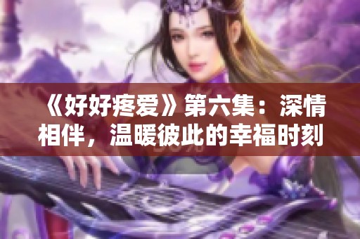 《好好疼爱》第六集：深情相伴，温暖彼此的幸福时刻