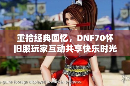 重拾经典回忆，DNF70怀旧服玩家互动共享快乐时光