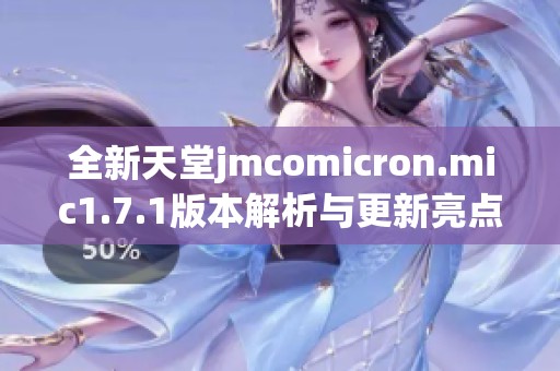 全新天堂jmcomicron.mic1.7.1版本解析与更新亮点分享