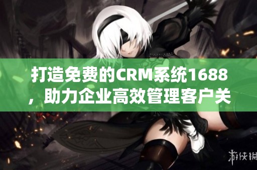 打造免费的CRM系统1688，助力企业高效管理客户关系