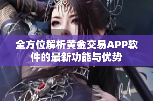 全方位解析黄金交易APP软件的最新功能与优势