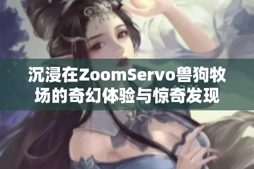 沉浸在ZoomServo兽狗牧场的奇幻体验与惊奇发现