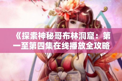 《探索神秘哥布林洞窟：第一至第四集在线播放全攻略》