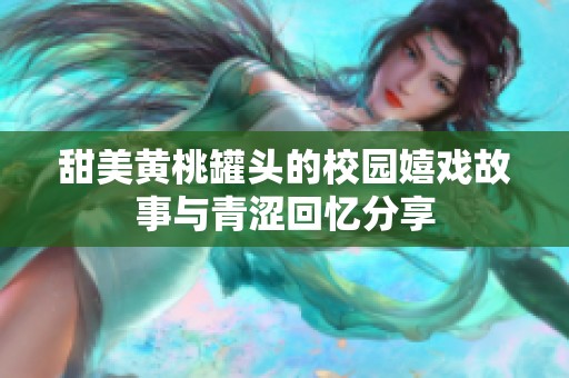 甜美黄桃罐头的校园嬉戏故事与青涩回忆分享