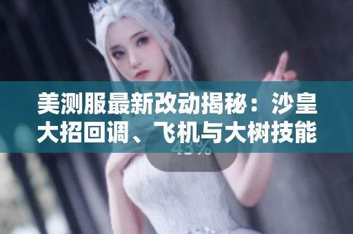 美测服最新改动揭秘：沙皇大招回调、飞机与大树技能重写分析