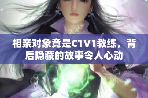 相亲对象竟是C1V1教练，背后隐藏的故事令人心动