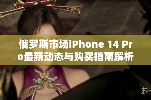 俄罗斯市场iPhone 14 Pro最新动态与购买指南解析