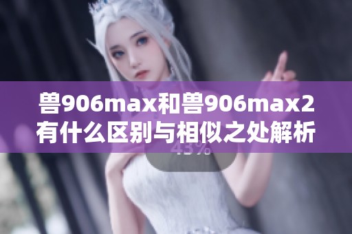 兽906max和兽906max2有什么区别与相似之处解析