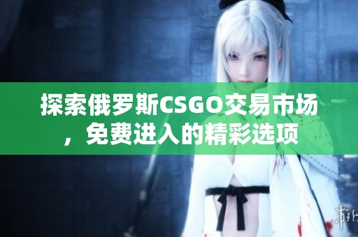 探索俄罗斯CSGO交易市场，免费进入的精彩选项