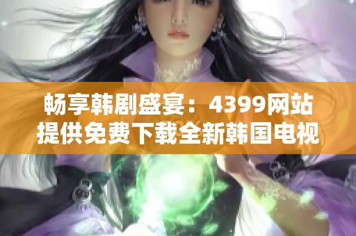 畅享韩剧盛宴：4399网站提供免费下载全新韩国电视剧合集