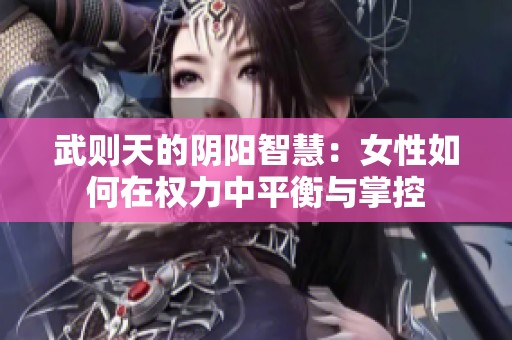 武则天的阴阳智慧：女性如何在权力中平衡与掌控