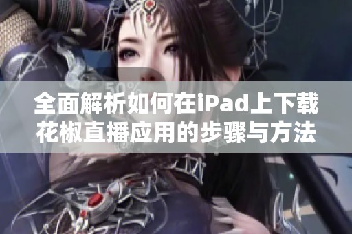 全面解析如何在iPad上下载花椒直播应用的步骤与方法