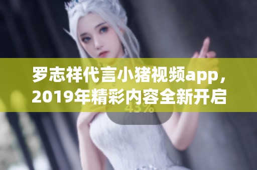 罗志祥代言小猪视频app，2019年精彩内容全新开启