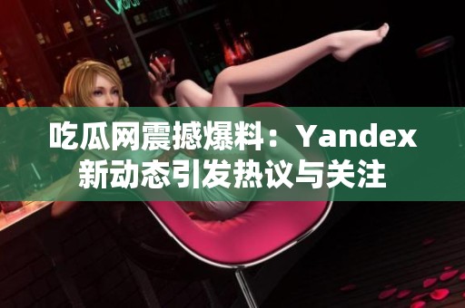 吃瓜网震撼爆料：Yandex新动态引发热议与关注