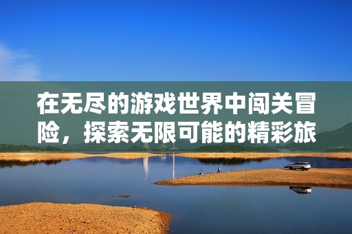 在无尽的游戏世界中闯关冒险，探索无限可能的精彩旅程