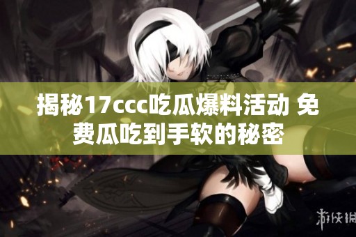 揭秘17ccc吃瓜爆料活动 免费瓜吃到手软的秘密