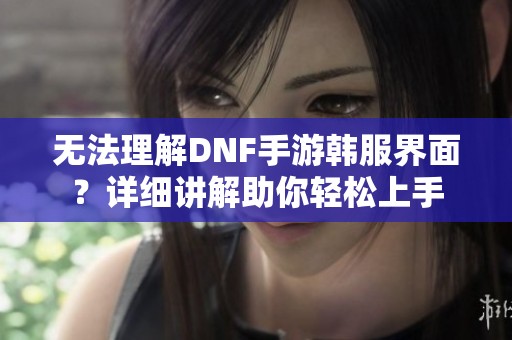 无法理解DNF手游韩服界面？详细讲解助你轻松上手