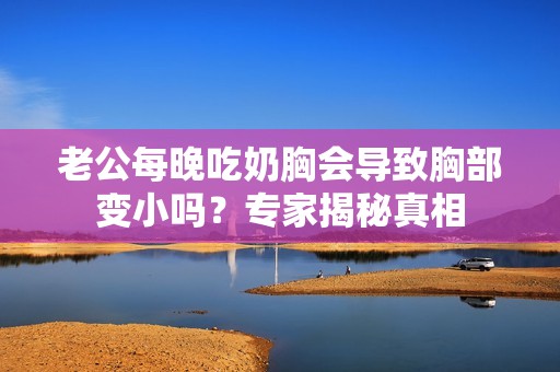 老公每晚吃奶胸会导致胸部变小吗？专家揭秘真相