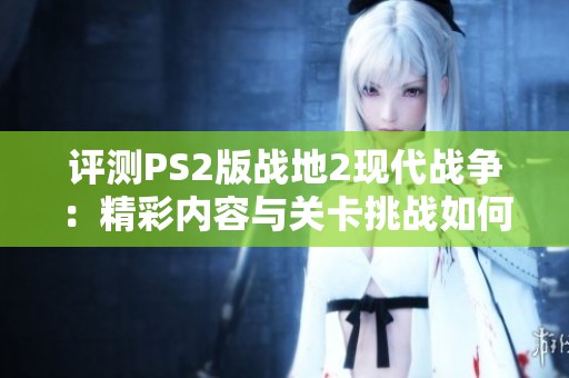 评测PS2版战地2现代战争：精彩内容与关卡挑战如何？