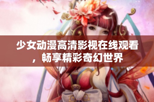 少女动漫高清影视在线观看，畅享精彩奇幻世界